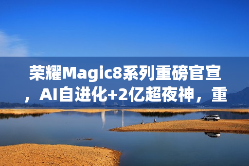 荣耀Magic8系列重磅官宣，AI自进化+2亿超夜神，重构旗舰手机新体验