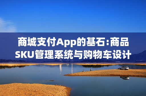 商城支付App的基石:商品SKU管理系统与购物车设计
