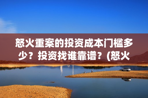 怒火重案的投资成本门槛多少？投资找谁靠谱？(怒火重案的投资人是谁)