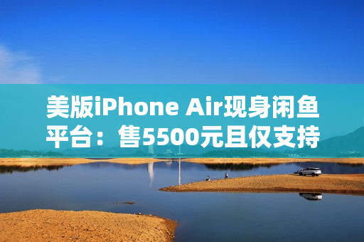 美版iPhone Air现身闲鱼平台：售5500元且仅支持Wi-Fi