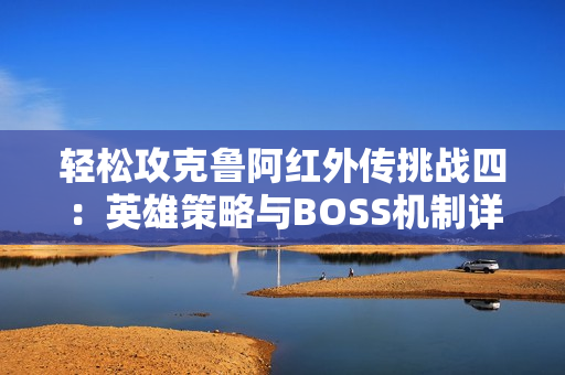 轻松攻克鲁阿红外传挑战四：英雄策略与BOSS机制详解