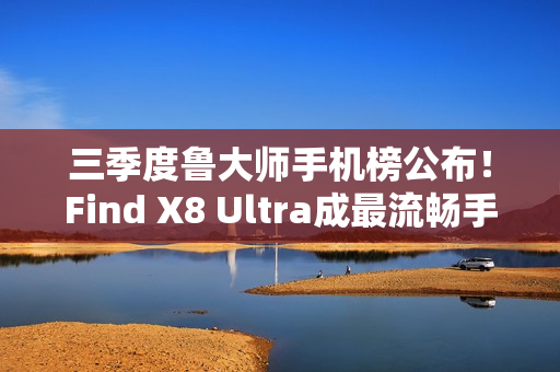 三季度鲁大师手机榜公布！Find X8 Ultra成最流畅手机