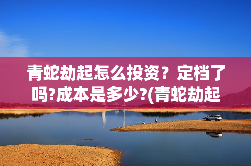 青蛇劫起怎么投资？定档了吗?成本是多少?(青蛇劫起怎样)