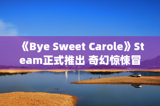 《Bye Sweet Carole》Steam正式推出 奇幻惊悚冒险 《Bye Sweet Carole》Steam正式推出 奇幻惊悚冒险