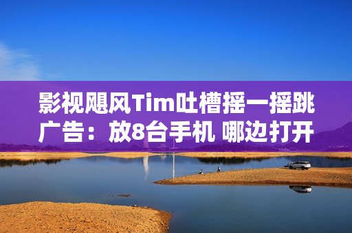 影视飓风Tim吐槽摇一摇跳广告：放8台手机 哪边打开广告哪边地震了