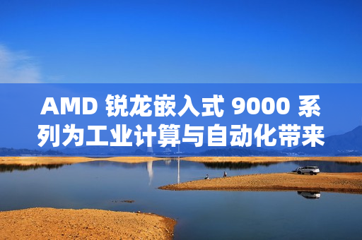 AMD 锐龙嵌入式 9000 系列为工业计算与自动化带来下一代性能和效率