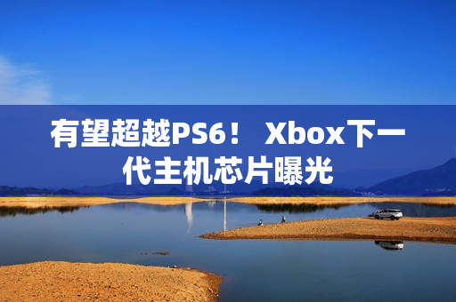 有望超越PS6！ Xbox下一代主机芯片曝光