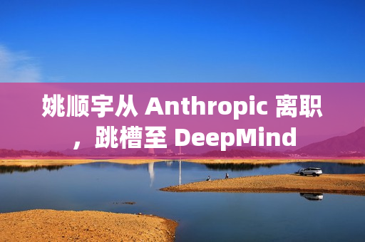 姚顺宇从 Anthropic 离职，跳槽至 DeepMind