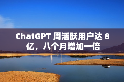 ChatGPT 周活跃用户达 8 亿，八个月增加一倍