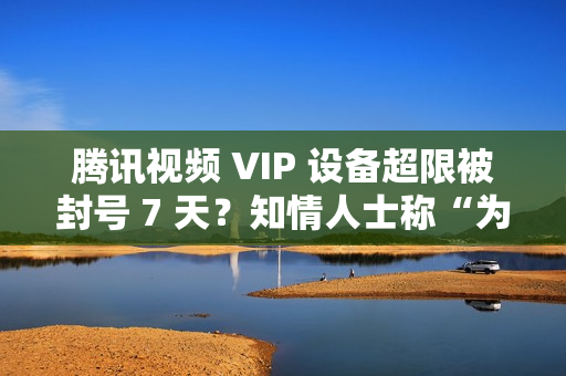 腾讯视频 VIP 设备超限被封号 7 天？知情人士称“为防止黑灰产”