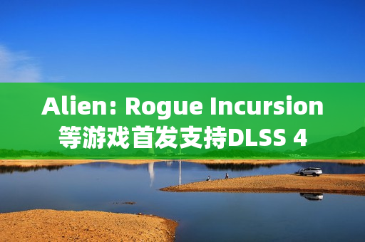 Alien: Rogue Incursion等游戏首发支持DLSS 4