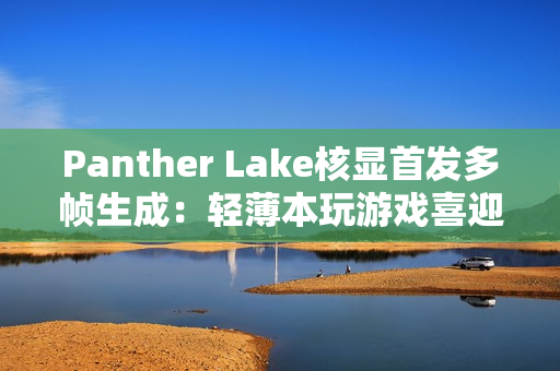 Panther Lake核显首发多帧生成：轻薄本玩游戏喜迎200帧