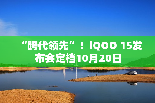 “跨代领先”！iQOO 15发布会定档10月20日