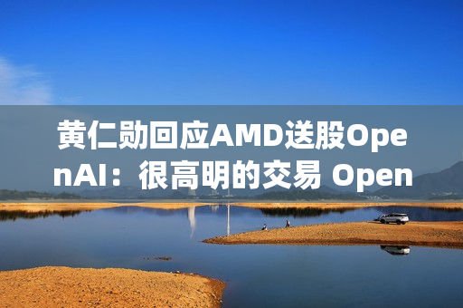 黄仁勋回应AMD送股OpenAI：很高明的交易 OpenAI没钱给我付账