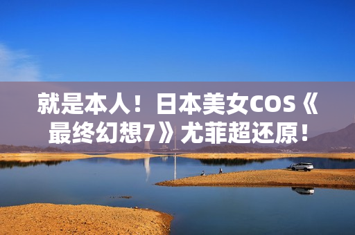就是本人！日本美女COS《最终幻想7》尤菲超还原！