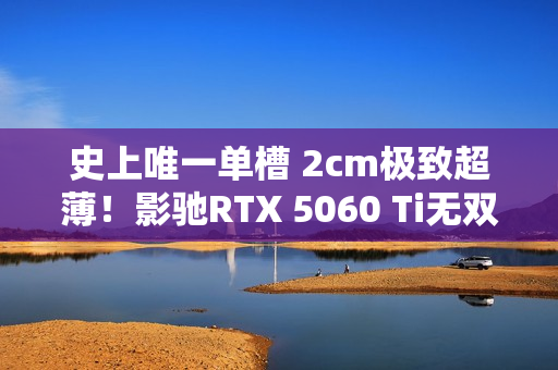史上唯一单槽 2cm极致超薄！影驰RTX 5060 Ti无双MAX图赏