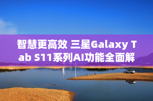 智慧更高效 三星Galaxy Tab S11系列AI功能全面解析