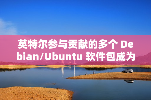 英特尔参与贡献的多个 Debian/Ubuntu 软件包成为“孤儿项目”