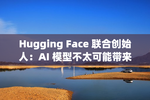 Hugging Face 联合创始人：AI 模型不太可能带来重大科学突破