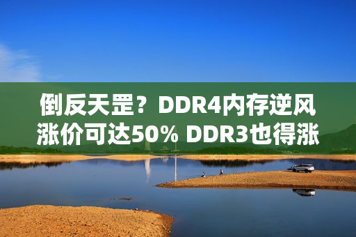 倒反天罡？DDR4内存逆风涨价可达50% DDR3也得涨