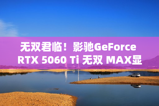 无双君临！影驰GeForce RTX 5060 Ti 无双 MAX显卡正式发布！
