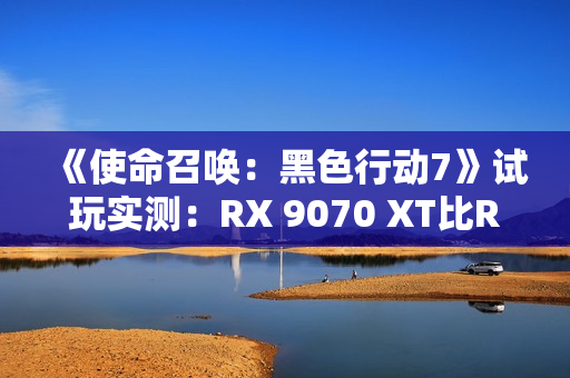 《使命召唤:黑色行动7》试玩实测:RX 9070 XT比RTX 5070 Ti快了31%! 《使命召唤:黑色行动7》试玩实测:RX 9070 XT比RTX 5070 Ti快了31%!