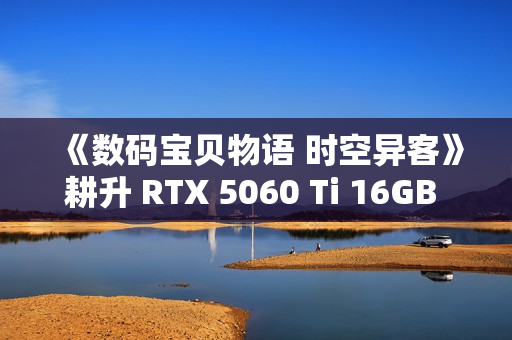 《数码宝贝物语 时空异客》耕升 RTX 5060 Ti 16GB 追风 OC情怀重逢