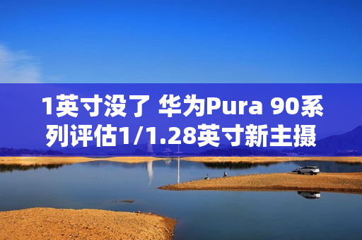 1英寸没了 华为Pura 90系列评估1/1.28英寸新主摄