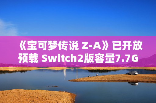 《宝可梦传说 Z-A》已开放预载 Switch2版容量7.7GB 《宝可梦传说 Z-A》已开放预载 Switch2版容量7.7GB