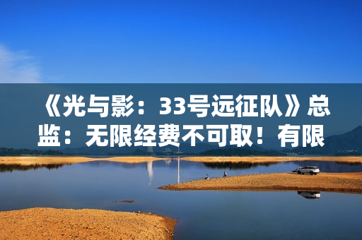 《光与影：33号远征队》总监：无限经费不可取！有限资源让游戏更有趣