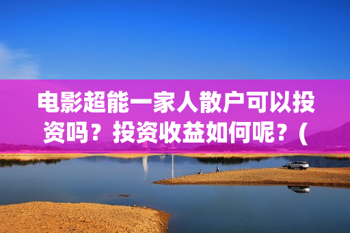 电影超能一家人散户可以投资吗？投资收益如何呢？(电影超能一家人抢先观看)