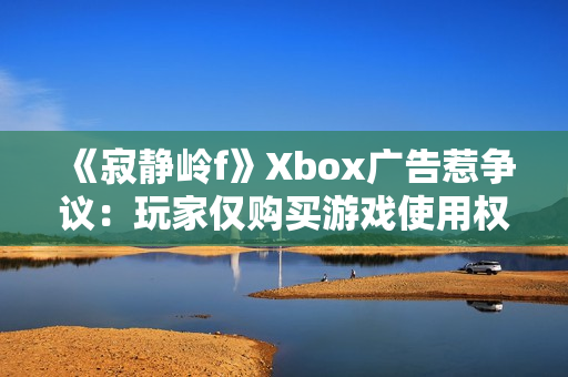《寂静岭f》Xbox广告惹争议：玩家仅购买游戏使用权！