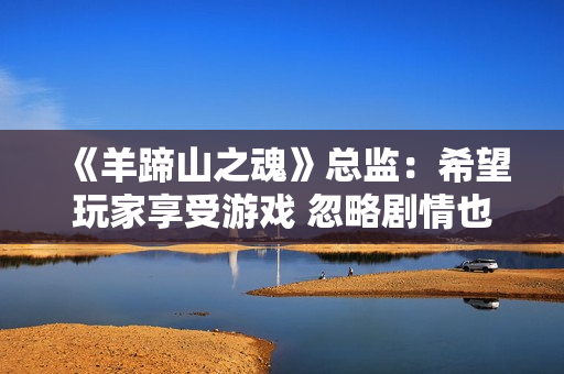 《羊蹄山之魂》总监：希望玩家享受游戏 忽略剧情也行