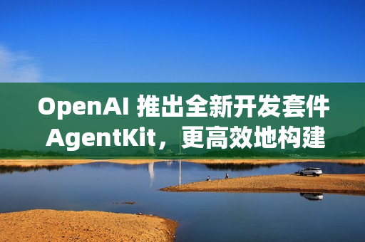 OpenAI 推出全新开发套件 AgentKit，更高效地构建、部署和评估 AI Agents