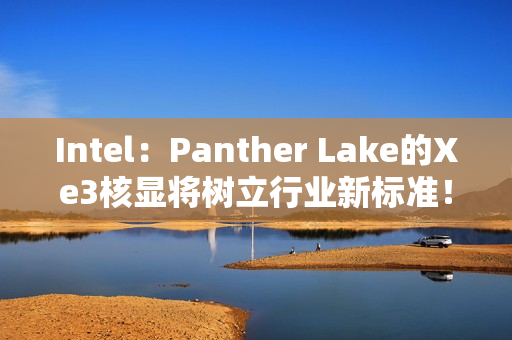 Intel:Panther Lake的Xe3核显将树立行业新标准! Intel:Panther Lake的Xe3核显将树立行业新标准!