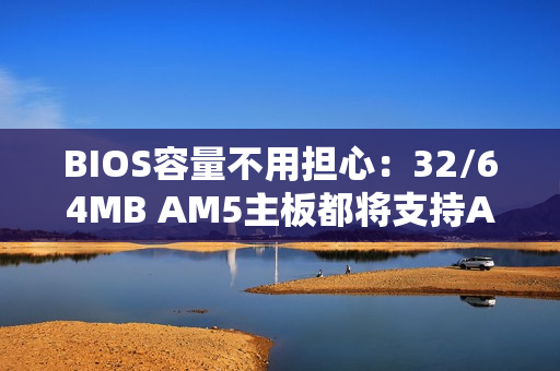 BIOS容量不用担心：32/64MB AM5主板都将支持AMD Zen6