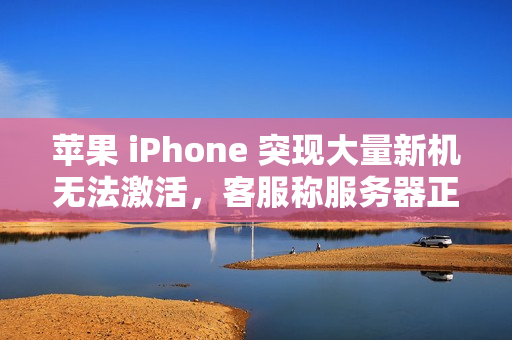 苹果 iPhone 突现大量新机无法激活，客服称服务器正在修复