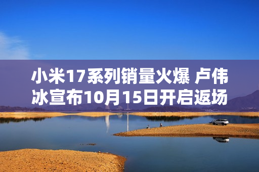 小米17系列销量火爆 卢伟冰宣布10月15日开启返场直播
