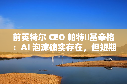 前英特尔 CEO 帕特・基辛格:AI 泡沫确实存在,但短期内不会破裂 前英特尔 CEO 帕特・基辛格:AI 泡沫确实存在,但短期内不会破裂