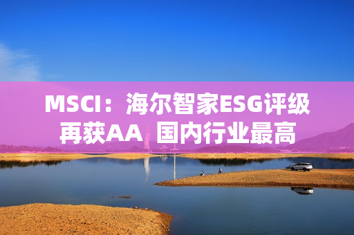 MSCI：海尔智家ESG评级再获AA  国内行业最高
