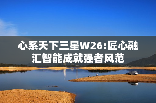 心系天下三星W26:匠心融汇智能成就强者风范