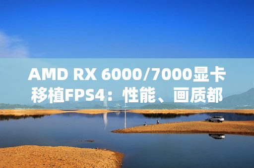 AMD RX 6000/7000显卡移植FPS4:性能、画质都输了 但总好过FSR3.1 AMD RX 6000/7000显卡移植FPS4:性能、画质都输了 但总好过FSR3.1