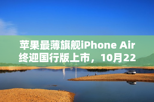 苹果最薄旗舰iPhone Air终迎国行版上市，10月22日开售！