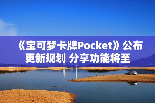 《宝可梦卡牌Pocket》公布更新规划 分享功能将至 《宝可梦卡牌Pocket》公布更新规划 分享功能将至