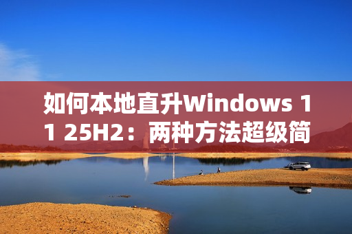 如何本地直升Windows 11 25H2:两种方法超级简单 如何本地直升Windows 11 25H2:两种方法超级简单