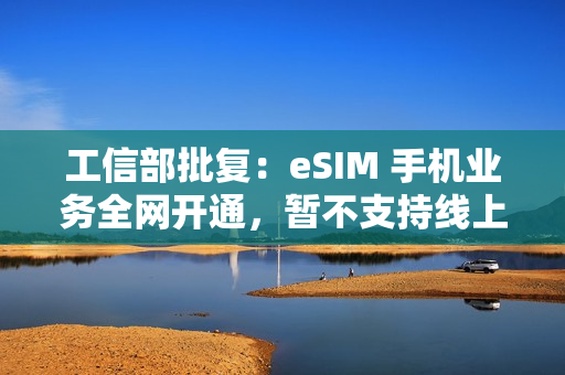工信部批复：eSIM 手机业务全网开通，暂不支持线上方式