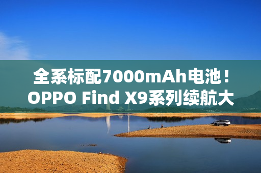 全系标配7000mAh电池！OPPO Find X9系列续航大突破
