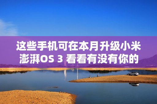 这些手机可在本月升级小米澎湃OS 3 看看有没有你的？
