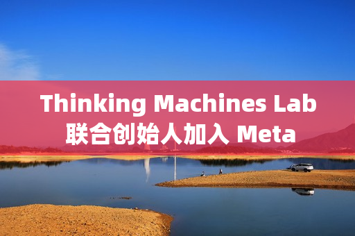 Thinking Machines Lab 联合创始人加入 Meta