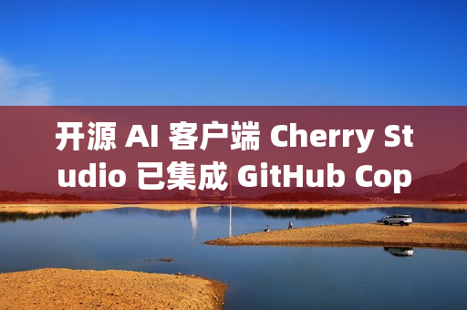 开源 AI 客户端 Cherry Studio 已集成 GitHub Copilot CLI